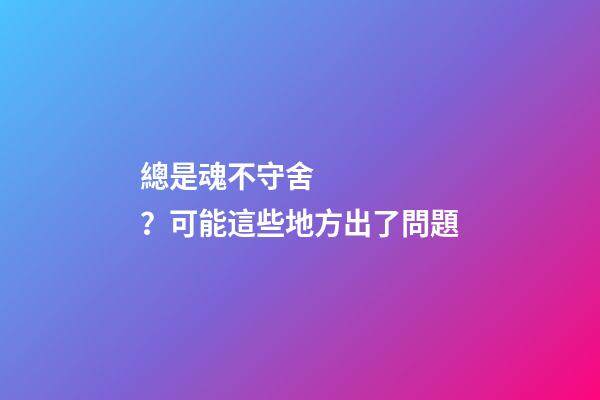 總是魂不守舍？可能這些地方出了問題